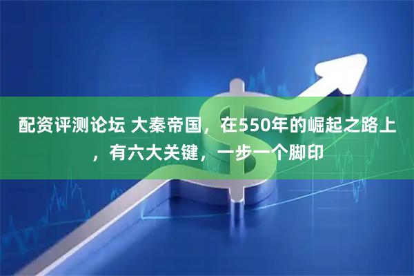 配资评测论坛 大秦帝国，在550年的崛起之路上，有六大关键，一步一个脚印