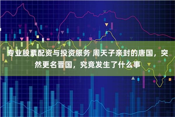 专业股票配资与投资服务 周天子亲封的唐国，突然更名晋国，究竟发生了什么事