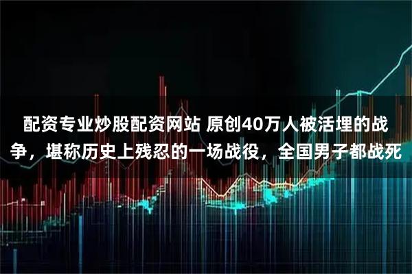 配资专业炒股配资网站 原创40万人被活埋的战争，堪称历史上残忍的一场战役，全国男子都战死