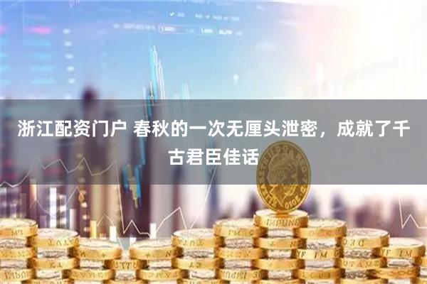 浙江配资门户 春秋的一次无厘头泄密，成就了千古君臣佳话