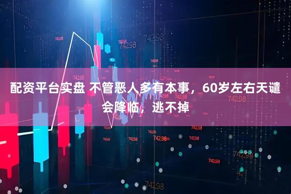 配资平台实盘 不管恶人多有本事，60岁左右天谴会降临，逃不掉
