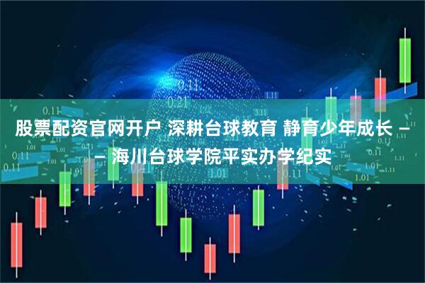 股票配资官网开户 深耕台球教育 静育少年成长 —— 海川台球学院平实办学纪实