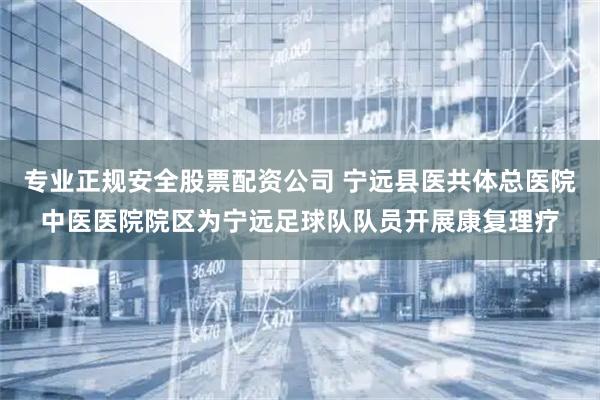 专业正规安全股票配资公司 宁远县医共体总医院中医医院院区为宁远足球队队员开展康复理疗