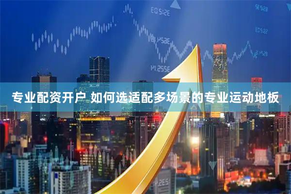 专业配资开户 如何选适配多场景的专业运动地板