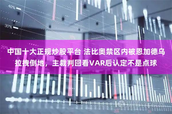 中国十大正规炒股平台 法比奥禁区内被恩加德乌拉拽倒地，主裁判回看VAR后认定不是点球