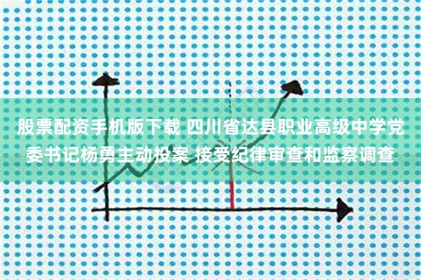股票配资手机版下载 四川省达县职业高级中学党委书记杨勇主动投案 接受纪律审查和监察调查