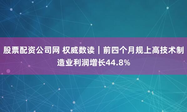 股票配资公司网 权威数读｜前四个月规上高技术制造业利润增长44.8%